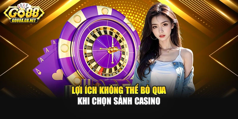 Lợi ích không thể bỏ qua khi chọn sảnh Casino