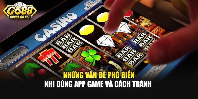 Những vấn đề phổ biến khi dùng app game và cách tránh