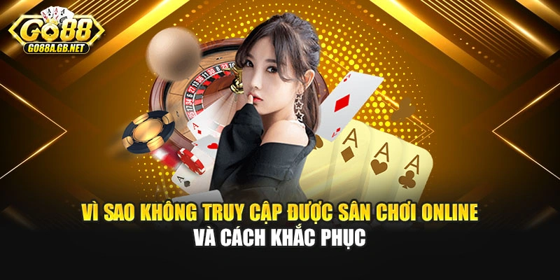 Vì sao không truy cập được sân chơi online và cách khắc phục